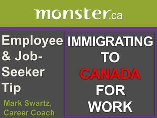 Employee & Job-Seeker Tip  IMMIGRATING TO  CANADA FOR WORK  Mark Swartz,   Career Coach 