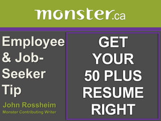 Employee                        GET
& Job-                         YOUR
Seeker                        50 PLUS
Tip                           RESUME
John Rossheim
Monster Contributing Writer    RIGHT
 