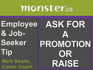 Employee & Job-Seeker Tip  ASK FOR  A PROMOTION OR  RAISE  Mark Swartz,   Career Coach 