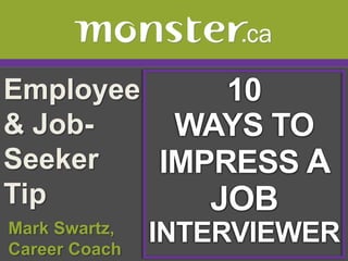 Employee & Job-Seeker Tip  10 WAYS TO IMPRESS A JOB INTERVIEWER  Mark Swartz,   Career Coach 