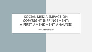 SOCIAL MEDIA IMPACT ON
COPYRIGHT INFRINGEMENT:
A FIRST AMENDMENT ANALYSIS
By: Cait Morrissey
 