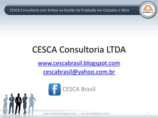 CESCA Consultoria com ênfase na Gestão da Produção em Calçados e Afins
CESCA Consultoria LTDA
www.cescabrasil.blogspot.com
cescabrasil@yahoo.com.br
CESCA Brasil
www.cescabrasil.blogspot.com | cescabrasil@yahoo.com.br 1
 