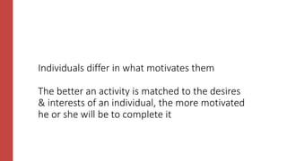 Individuals differ in what motivates them
The better an activity is matched to the desires
& interests of an individual, the more motivated
he or she will be to complete it
 