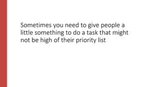 Sometimes you need to give people a
little something to do a task that might
not be high of their priority list
 