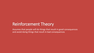 Reinforcement Theory
Assumes that people will do things that result in good consequences
and avoid doing things that result in bad consequences
 