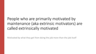 People who are primarily motivated by
maintenance (aka extrinsic motivators) are
called extrinsically motivated
Motivated by what they get from doing the job more than the job itself
 