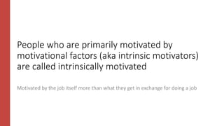 People who are primarily motivated by
motivational factors (aka intrinsic motivators)
are called intrinsically motivated
Motivated by the job itself more than what they get in exchange for doing a job
 