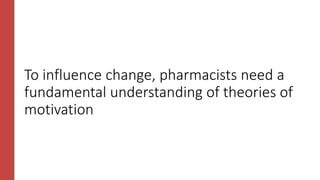 To influence change, pharmacists need a
fundamental understanding of theories of
motivation
 