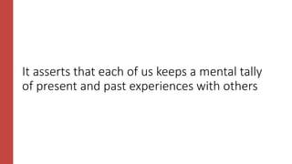 It asserts that each of us keeps a mental tally
of present and past experiences with others
 