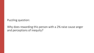 Puzzling question:
Why does rewarding this person with a 2% raise cause anger
and perceptions of inequity?
 