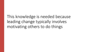 This knowledge is needed because
leading change typically involves
motivating others to do things
 