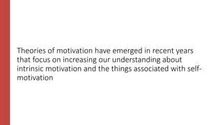 Theories of motivation have emerged in recent years
that focus on increasing our understanding about
intrinsic motivation and the things associated with self-
motivation
 