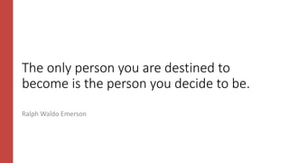 The only person you are destined to
become is the person you decide to be.
Ralph Waldo Emerson
 