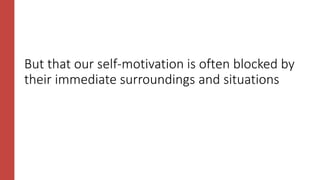 But that our self-motivation is often blocked by
their immediate surroundings and situations
 