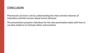 CONCLUSION
Pharmacists can learn a lot by understanding the most common theories of
motivation and their lessons about human behavior
This presentation prepares individuals for the next presentation deals with how to
use best evidence to motivate others and ourselves
 