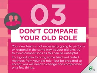 03
Your new team is not necessarily going to perform
or respond in the same way as your old one, try
to avoid comparisons ...