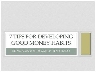 B E I N G G O O D WI T H M O N E Y I S N ’ T E A S Y !
7 TIPS FOR DEVELOPING
GOOD MONEY HABITS
 