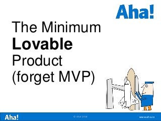 www.aha.io© Aha! 2014
The Minimum
Lovable
Product
(forget MVP)
 
