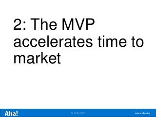 www.aha.io© Aha! 2014
2: The MVP
accelerates time to
market
 