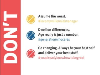 Assume the worst.
#lovemymillennialmanager
Dwell on differences.
Age really is just a number.
#generationwhocares
Go changing. Always be your best self
and deliver your best stuff.
#youalreadyknowhowtobegreat
 