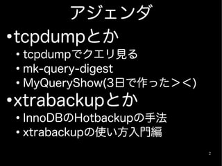 アジェンダ
●
  tcpdumpとか
    ●
      tcpdumpでクエリ見る
    ●
      mk-query-digest
    ●
      MyQueryShow(3日で作った＞＜)
●
    xtraback...