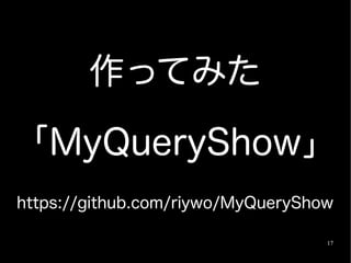 作ってみた

「MyQueryShow」
https://github.com/riywo/MyQueryShow

                                   17
 