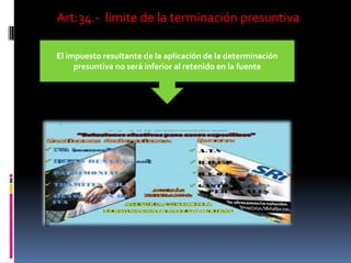 Art:34.- limite de la terminación presuntiva
El impuesto resultante de la aplicación de la determinación
presuntiva no será inferior al retenido en la fuente
 
