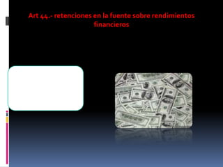 Art 44.- retenciones en la fuente sobre rendimientos
financieros
Las entidades financieras y en
general las sociedades que
realicen cualquier tipo de
rendimiento financiero
actuaran como agentes de
retención
 