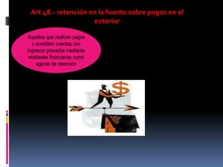 Art 48.- retención en la fuente sobre pagos en el
exterior
Aquellos que realicen pagos
o acrediten cuentas con
ingresos gravados mediante
entidades financieras como
agente de retención
En caso de no existir ingresos
gravados se mandara un
certificado por auditores con
representaciones en el país al
cónsul mas cercano
 