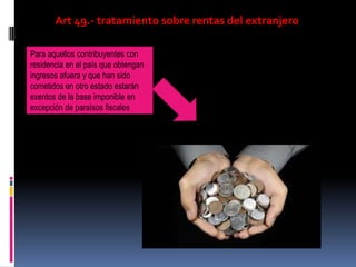 Art 49.- tratamiento sobre rentas del extranjero
Para aquellos contribuyentes con
residencia en el país que obtengan
ingresos afuera y que han sido
cometidos en otro estado estarán
exentos de la base imponible en
excepción de paraísos fiscales
 