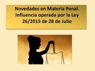 Novedades en Materia Penal.
Influencia operada por la Ley
26/2015 de 28 de Julio
 