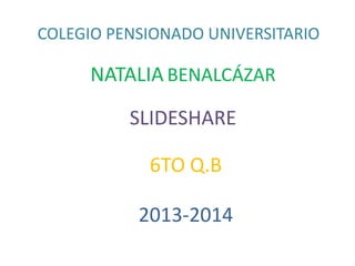 COLEGIO PENSIONADO UNIVERSITARIO

     NATALIA BENALCÁZAR

          SLIDESHARE

            6TO Q.B

           2013-2014
 