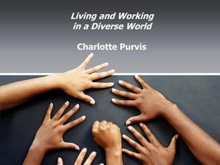 Living and Working
in a Diverse World
Charlotte Purvis
 