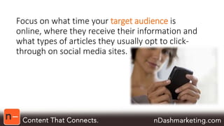 Focus on what time your target audience is 
online, where they receive their information and 
what types of articles they usually opt to click-through 
on social media sites. 
 