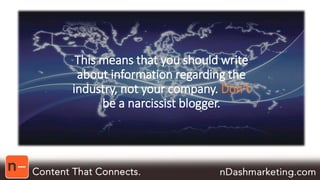 This means that you should write 
about information regarding the 
industry, not your company. Don’t 
be a narcissist blogger. 
 