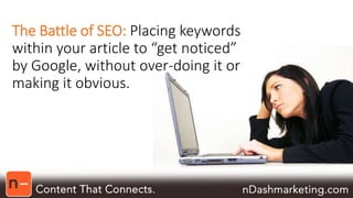 The Battle of SEO: Placing keywords 
within your article to “get noticed” 
by Google, without over-doing it or 
making it obvious. 
 