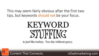 This may seem fairly obvious after the first two 
tips, but keywords should not be your focus. 
 