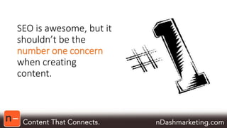 SEO is awesome, but it 
shouldn’t be the 
number one concern 
when creating 
content. 
 