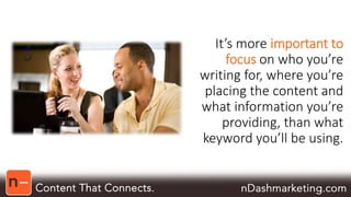 It’s more important to 
focus on who you’re 
writing for, where you’re 
placing the content and 
what information you’re 
providing, than what 
keyword you’ll be using. 
 