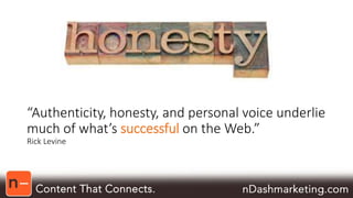“Authenticity, honesty, and personal voice underlie 
much of what’s successful on the Web.” 
Rick Levine 
 