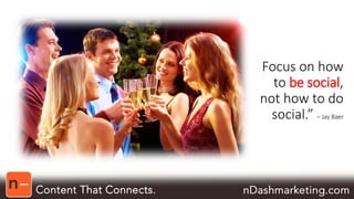 Focus on how 
to be social, 
not how to do 
social.” – Jay Baer 
 