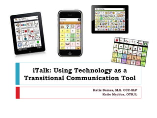 iTalk: Using Technology as a
Transitional Communication Tool
Katie Dames, M.S. CCC-SLP
Katie Maddox, OTR/L
 