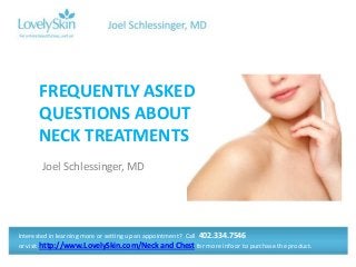Joel Schlessinger, MD
FREQUENTLY ASKED
QUESTIONS ABOUT
NECK TREATMENTS
Interested in learning more or setting up an appointment? Call 402.334.7546
or visit http://www.LovelySkin.com/Neck and Chest for more info or to purchase the product.
 