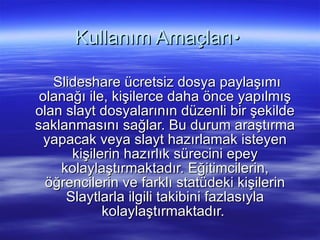 Kullanım Amaçları•  ݺߣshare ücretsiz dosya paylaşımı olanağı ile, kişilerce daha önce yapılmış olan slayt dosyalarının düzenli bir şekilde saklanmasını sağlar. Bu durum araştırma yapacak veya slayt hazırlamak isteyen kişilerin hazırlık sürecini epey kolaylaştırmaktadır. Eğitimcilerin, öğrencilerin ve farklı statüdeki kişilerin Slaytlarla ilgili takibini fazlasıyla kolaylaştırmaktadır.  
