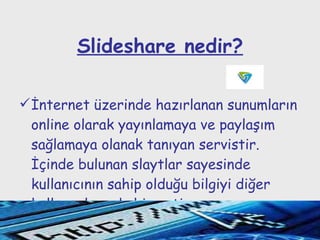 Slideshare nedir? İnternet üzerinde hazırlanan sunumların online olarak yayınlamaya ve paylaşım sağlamaya olanak tanıyan servistir. İçinde bulunan slaytlar sayesinde kullanıcının sahip olduğu bilgiyi diğer kullanıcılarında hizmetine sunar.  