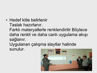 Hedef kitle belirlenir  Taslak hazırlanır. Farklı materyallerle renklendirilir Böylece daha renkli ve daha canlı uygulama akışı sağlanır.  Uygulanan çalışma slaytlar halinde sunulur. 