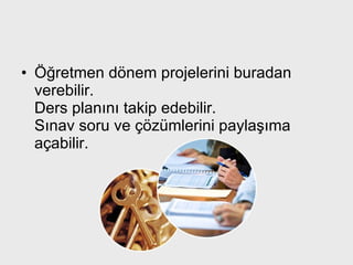 Öğretmen dönem projelerini buradan verebilir. Ders planını takip edebilir. Sınav soru ve çözümlerini paylaşıma açabilir.  