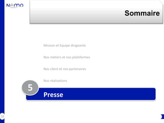 Sommaire



         Mission et Equipe dirigeante


         Nos métiers et nos plateformes


         Nos client et nos partenaires


         Nos réalisations

     5
         Presse

18
 