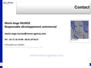 Contact


     Marie-Ange MUNOZ
     Responsable développement commercial

     marie-ange.munoz@nemo-agency.com

     Tel : 01 71 18 19 08 - 06 81 29 58 27

     Profil public sur Linkedin :
     http://www.linkedin.com/in/marieangemunoz



                                    www.nemo-agency.com

23
 