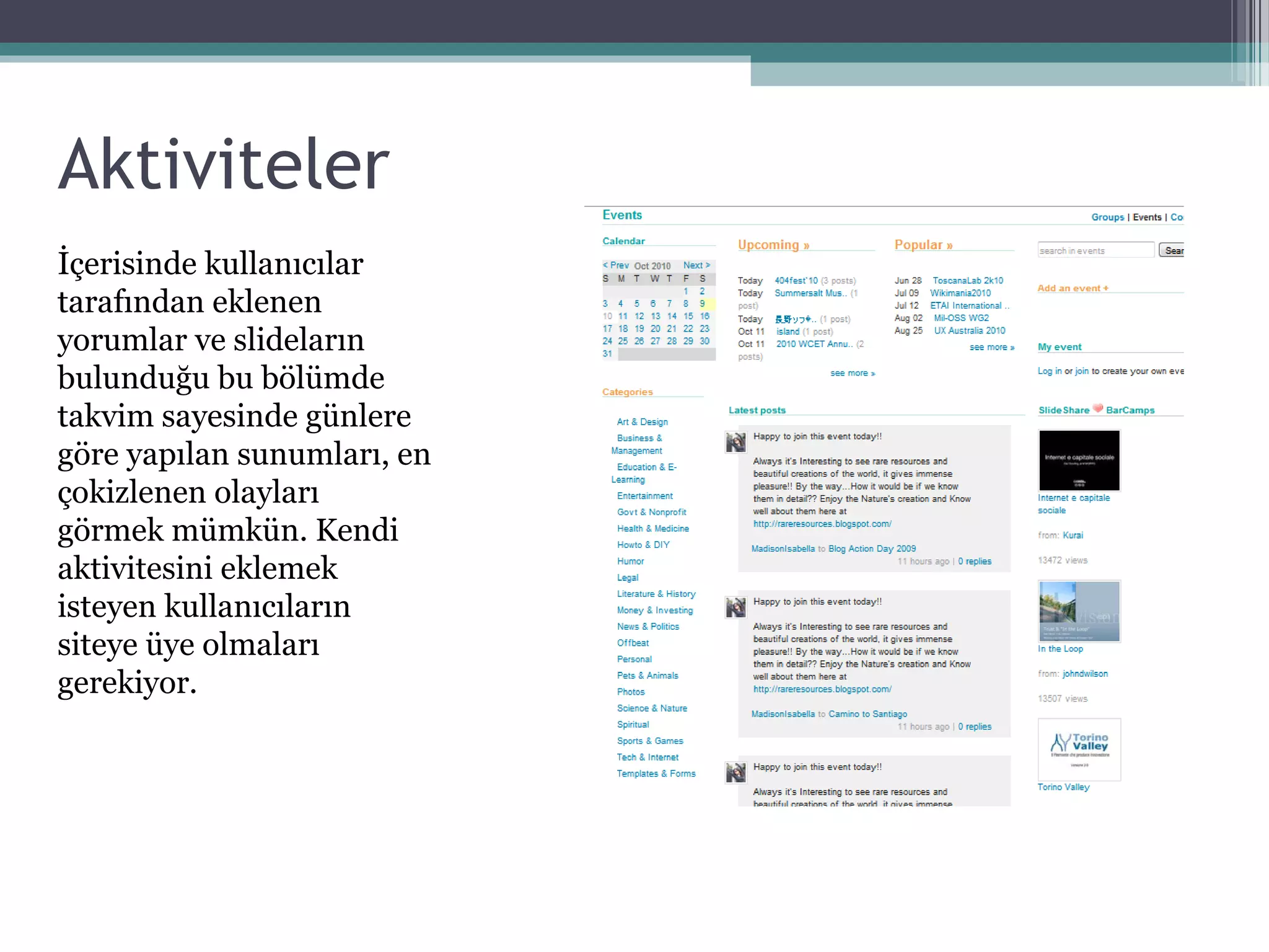 Aktiviteler
İçerisinde kullanıcılar
tarafından eklenen
yorumlar ve slideların
bulunduğu bu bölümde
takvim sayesinde günlere
göre yapılan sunumları, en
çokizlenen olayları
görmek mümkün. Kendi
aktivitesini eklemek
isteyen kullanıcıların
siteye üye olmaları
gerekiyor.
 